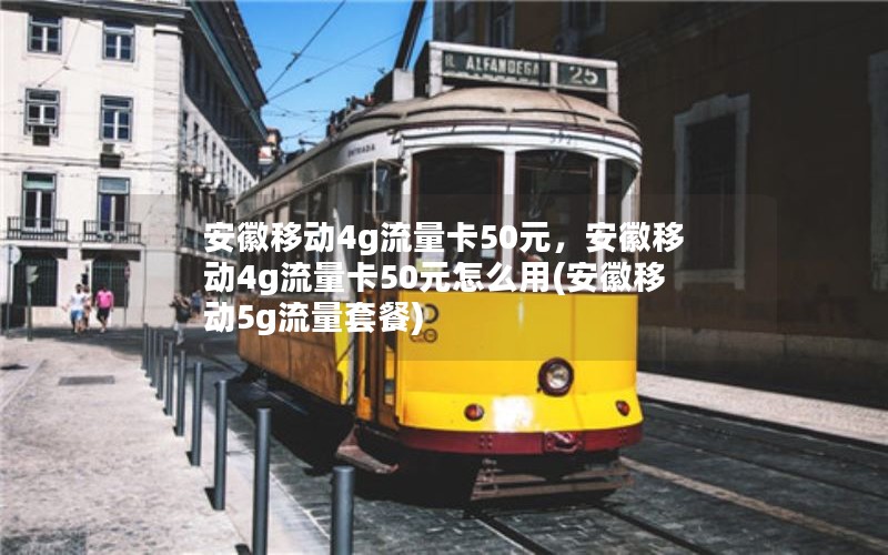 安徽移动4g流量卡50元，安徽移动4g流量卡50元怎么用(安徽移动5g流量套餐)