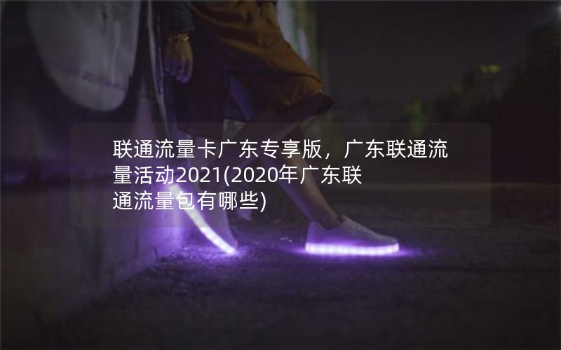 联通流量卡广东专享版，广东联通流量活动2021(2020年广东联通流量包有哪些)