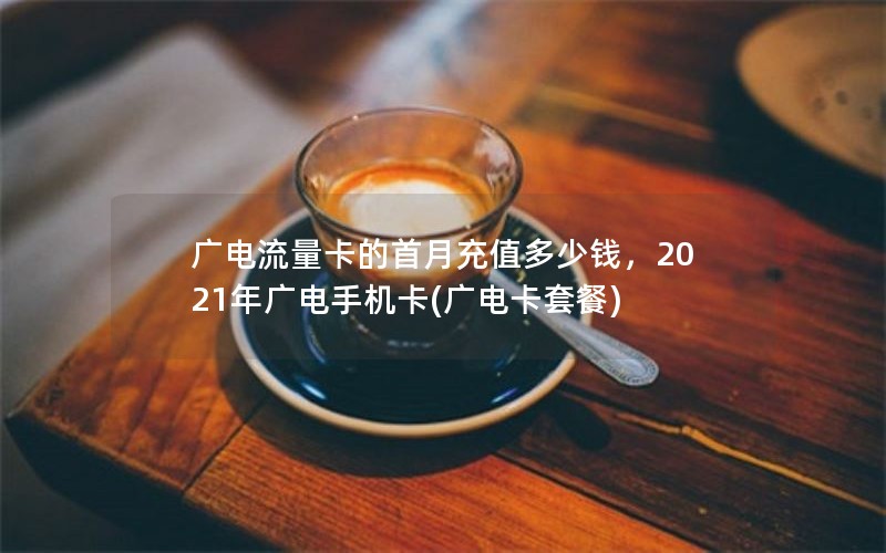 广电流量卡的首月充值多少钱，2021年广电手机卡(广电卡套餐)