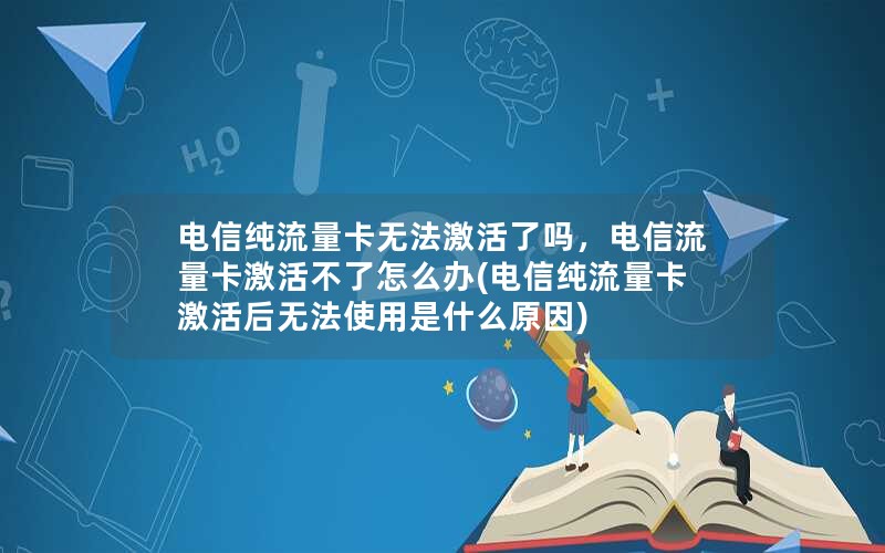 电信纯流量卡无法激活了吗，电信流量卡激活不了怎么办(电信纯流量卡激活后无法使用是什么原因)