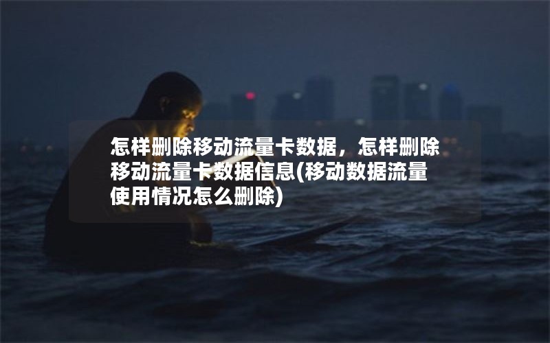 怎样删除移动流量卡数据，怎样删除移动流量卡数据信息(移动数据流量使用情况怎么删除)