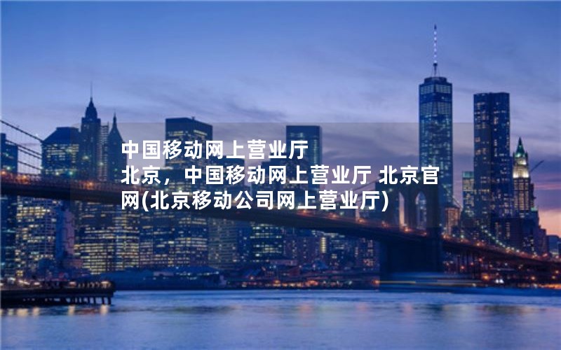 中国移动网上营业厅 北京，中国移动网上营业厅 北京官网(北京移动公司网上营业厅)