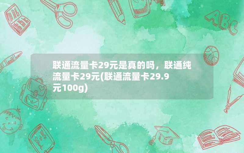 联通流量卡29元是真的吗，联通纯流量卡29元(联通流量卡29.9元100g)