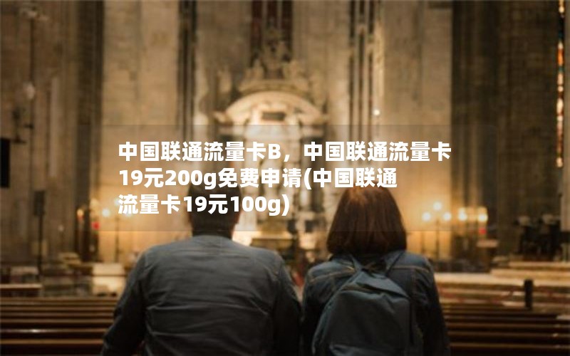 中国联通流量卡B，中国联通流量卡19元200g免费申请(中国联通流量卡19元100g)