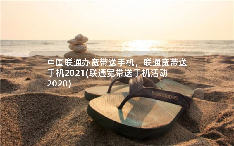 中国联通办宽带送手机，联通宽带送手机2021(联通宽带送手机活动2020)