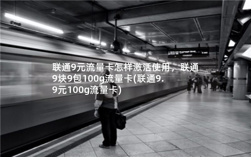 联通9元流量卡怎样激活使用，联通9块9包100g流量卡(联通9.9元100g流量卡)