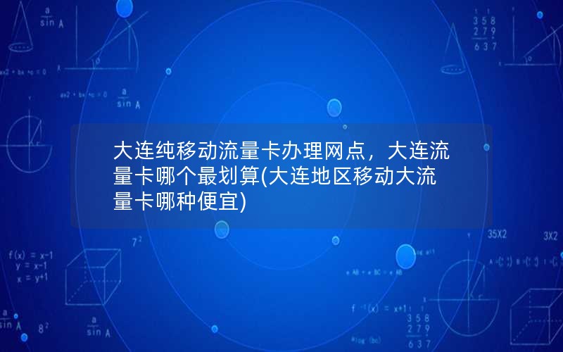 大连纯移动流量卡办理网点，大连流量卡哪个最划算(大连地区移动大流量卡哪种便宜)