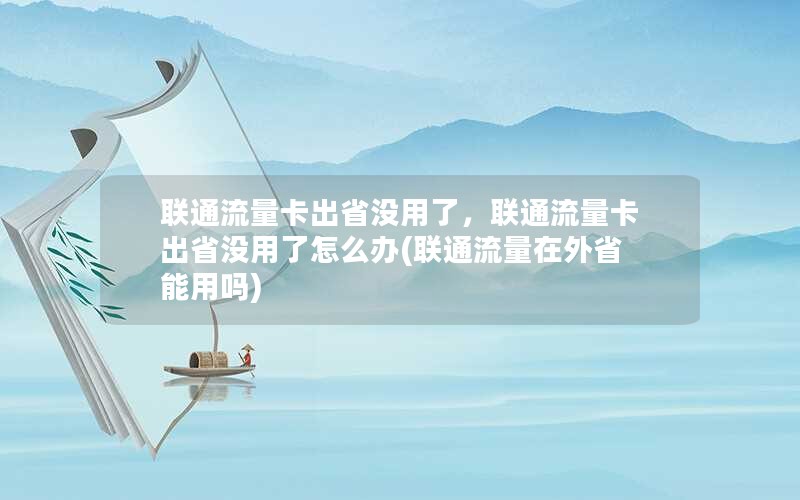 联通流量卡出省没用了，联通流量卡出省没用了怎么办(联通流量在外省能用吗)