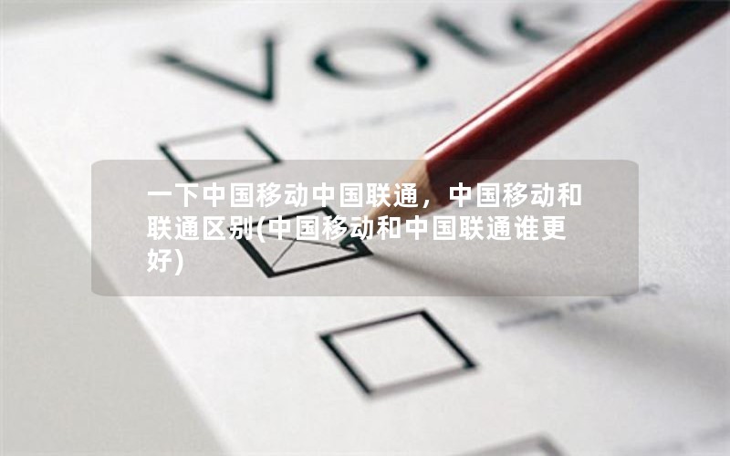 一下中国移动中国联通，中国移动和联通区别(中国移动和中国联通谁更好)