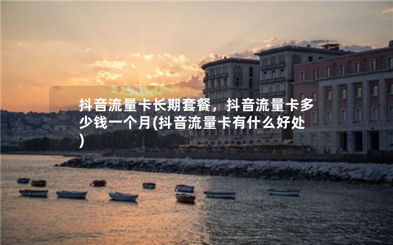 抖音流量卡长期套餐，抖音流量卡多少钱一个月(抖音流量卡有什么好处)