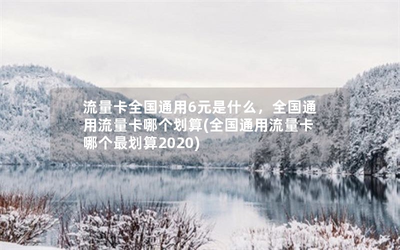 流量卡全国通用6元是什么，全国通用流量卡哪个划算(全国通用流量卡哪个最划算2020)