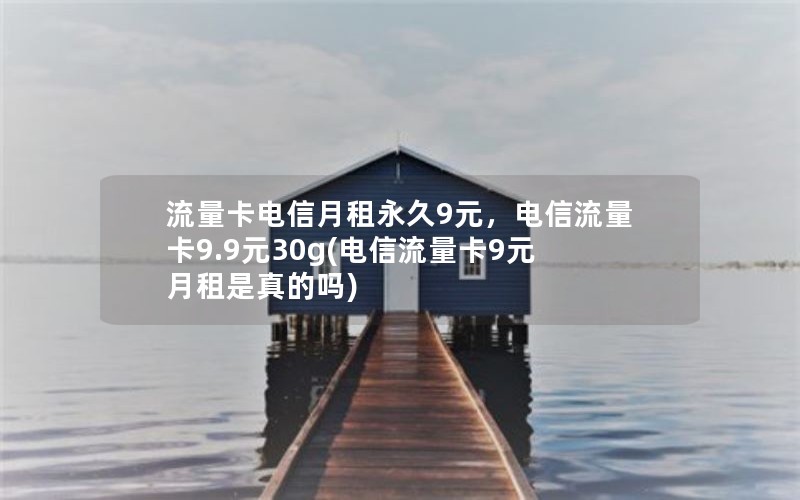 流量卡电信月租永久9元，电信流量卡9.9元30g(电信流量卡9元月租是真的吗)