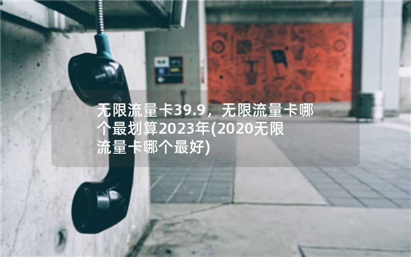 无限流量卡39.9，无限流量卡哪个最划算2023年(2020无限流量卡哪个最好)