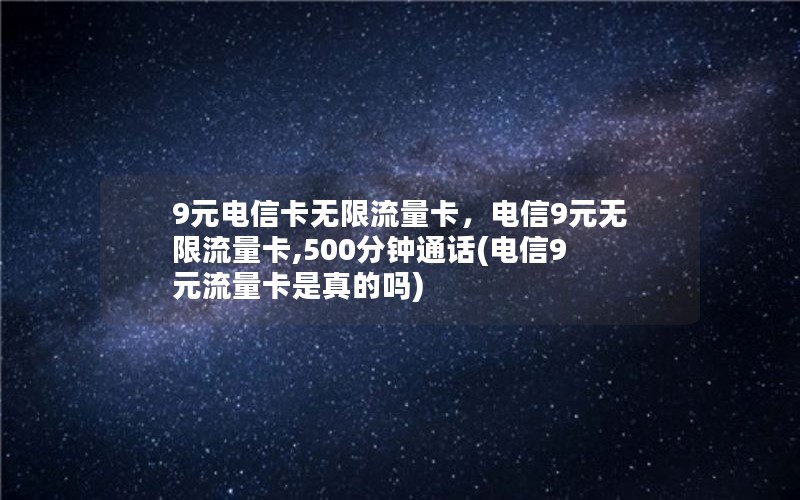 9元电信卡无限流量卡，电信9元无限流量卡,500分钟通话(电信9元流量卡是真的吗)