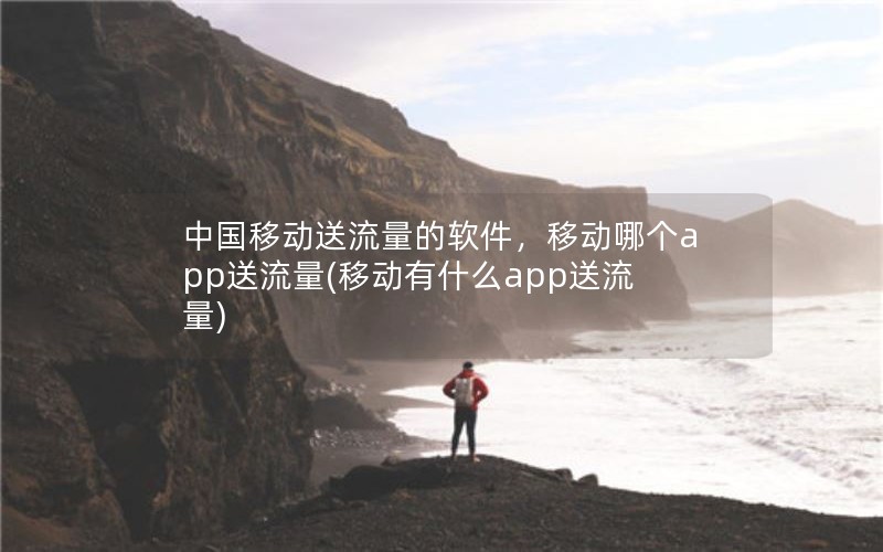 中国移动送流量的软件，移动哪个app送流量(移动有什么app送流量)