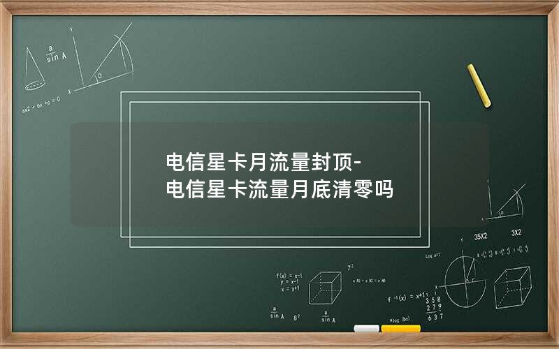 电信星卡月流量封顶-电信星卡流量月底清零吗