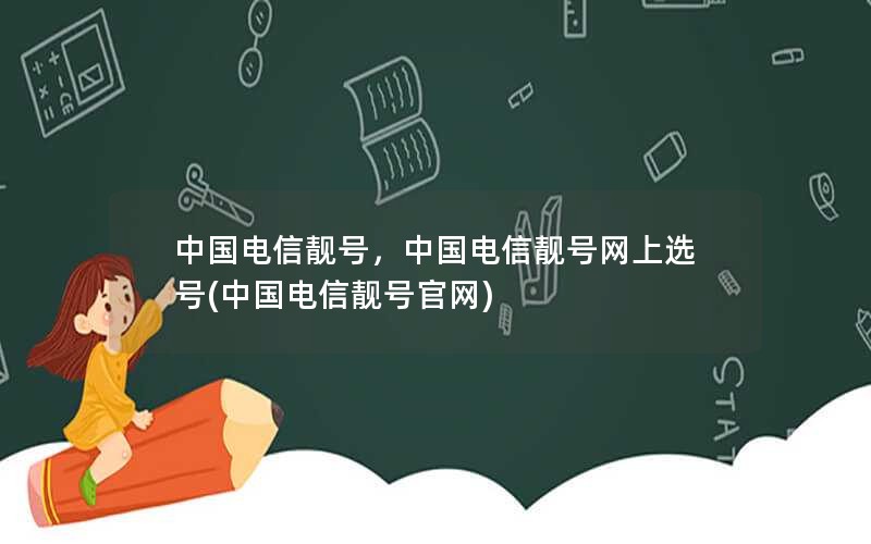 中国电信靓号，中国电信靓号网上选号(中国电信靓号官网)