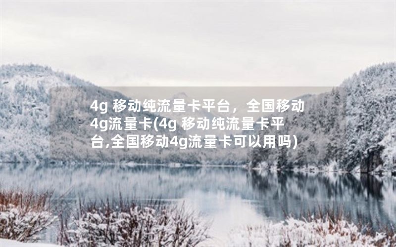 4g 移动纯流量卡平台，全国移动4g流量卡(4g 移动纯流量卡平台,全国移动4g流量卡可以用吗)