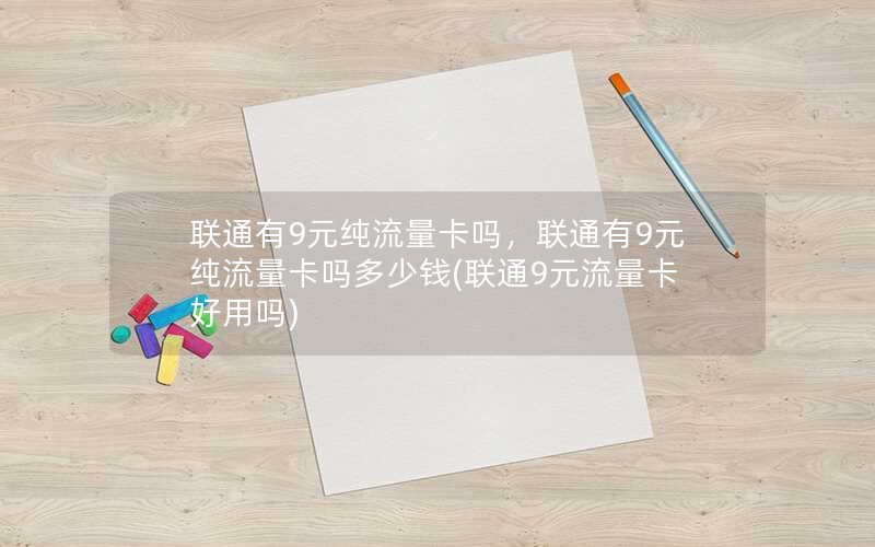 联通有9元纯流量卡吗，联通有9元纯流量卡吗多少钱(联通9元流量卡好用吗)