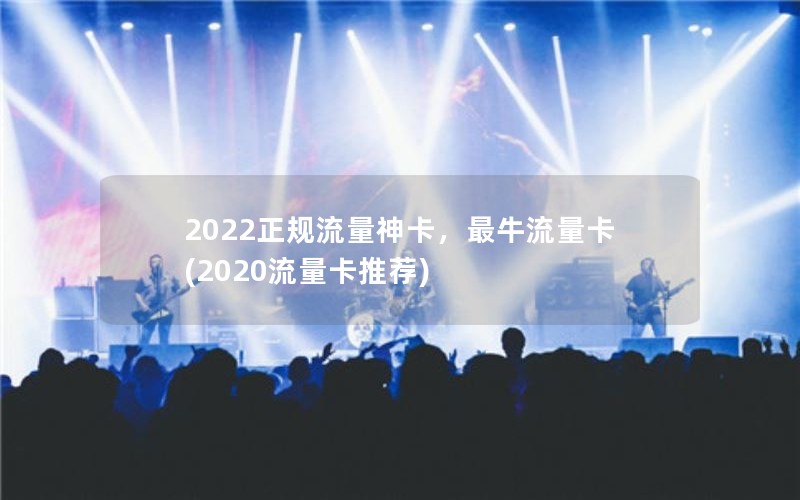 2022正规流量神卡，最牛流量卡(2020流量卡推荐)