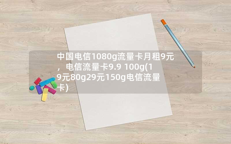 中国电信1080g流量卡月租9元，电信流量卡9.9 100g(19元80g29元150g电信流量卡)