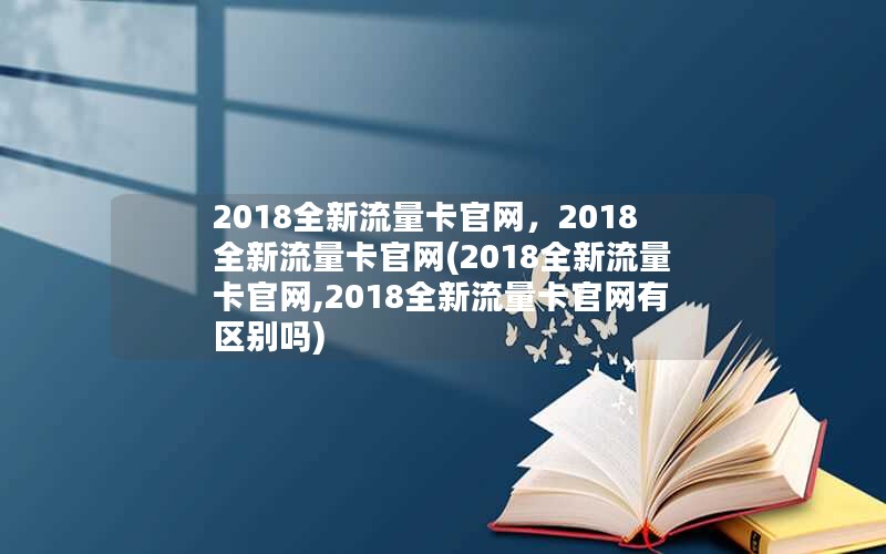 2018全新流量卡官网，2018全新流量卡官网(2018全新流量卡官网,2018全新流量卡官网有区别吗)