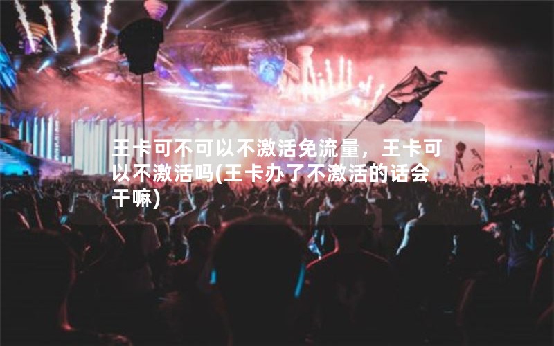 王卡可不可以不激活免流量，王卡可以不激活吗(王卡办了不激活的话会干嘛)