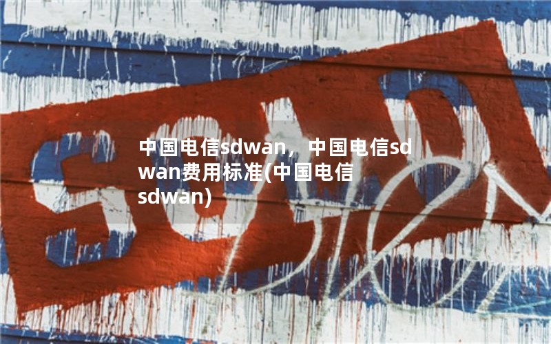 中国电信sdwan，中国电信sdwan费用标准(中国电信 sdwan)