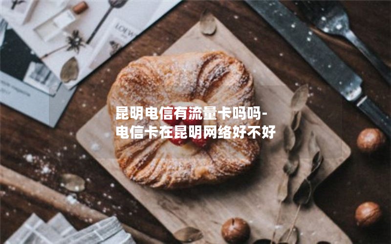 昆明电信有流量卡吗吗-电信卡在昆明网络好不好