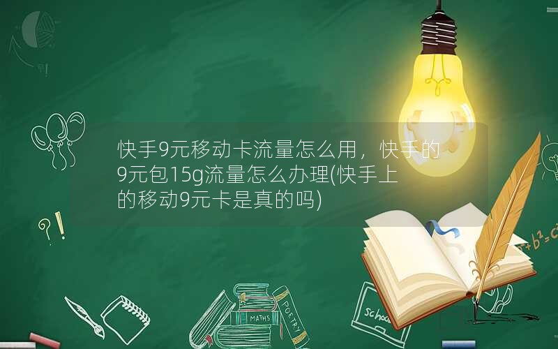 快手9元移动卡流量怎么用，快手的9元包15g流量怎么办理(快手上的移动9元卡是真的吗)