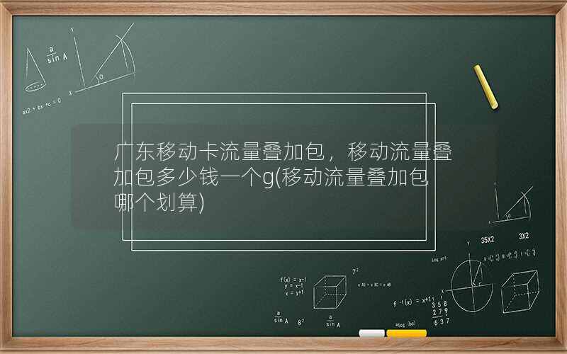 广东移动卡流量叠加包，移动流量叠加包多少钱一个g(移动流量叠加包哪个划算)