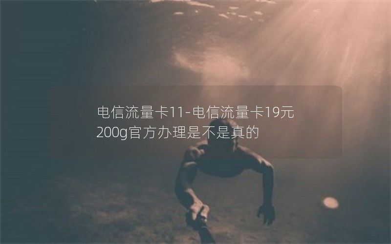 电信流量卡11-电信流量卡19元200g官方办理是不是真的