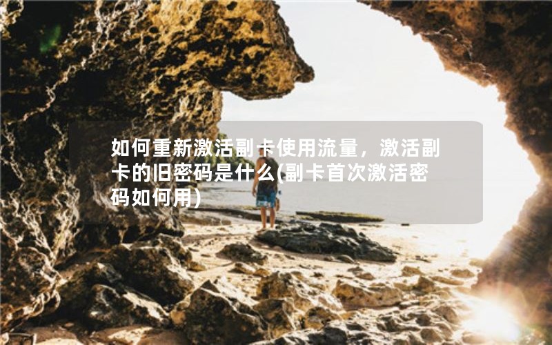 如何重新激活副卡使用流量，激活副卡的旧密码是什么(副卡首次激活密码如何用)