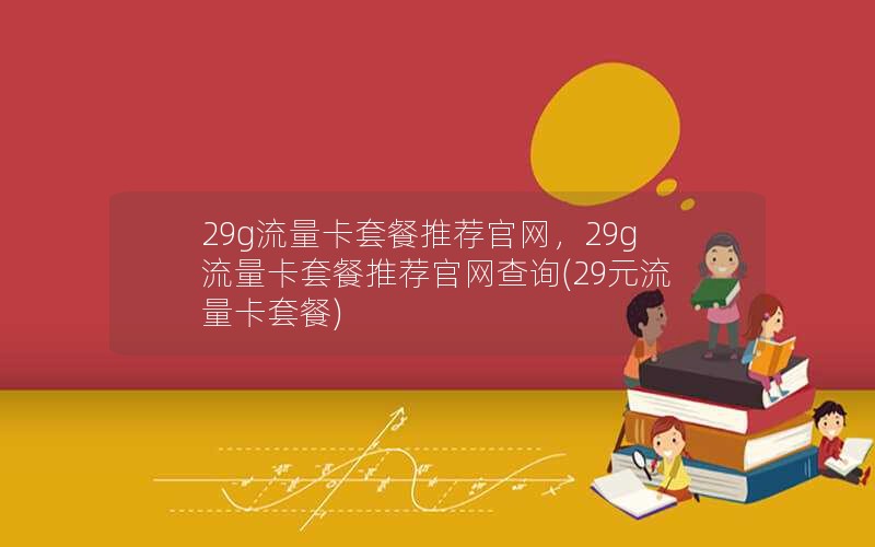 29g流量卡套餐推荐官网，29g流量卡套餐推荐官网查询(29元流量卡套餐)