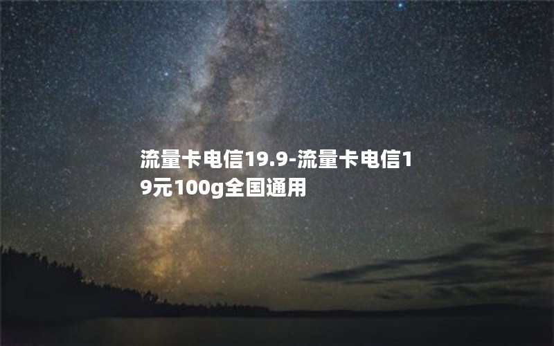 流量卡电信19.9-流量卡电信19元100g全国通用