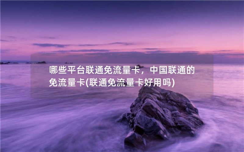 哪些平台联通免流量卡，中国联通的免流量卡(联通免流量卡好用吗)