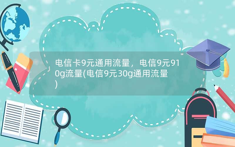 电信卡9元通用流量，电信9元910g流量(电信9元30g通用流量)