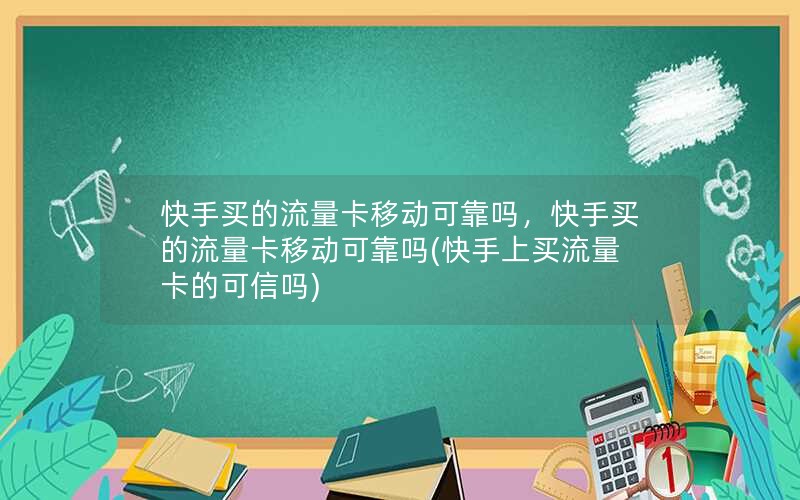 快手买的流量卡移动可靠吗，快手买的流量卡移动可靠吗(快手上买流量卡的可信吗)