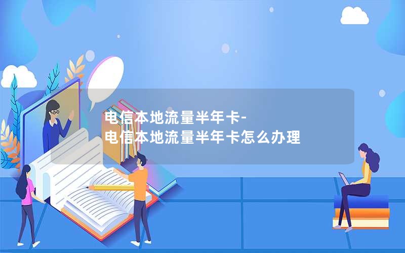 电信本地流量半年卡-电信本地流量半年卡怎么办理