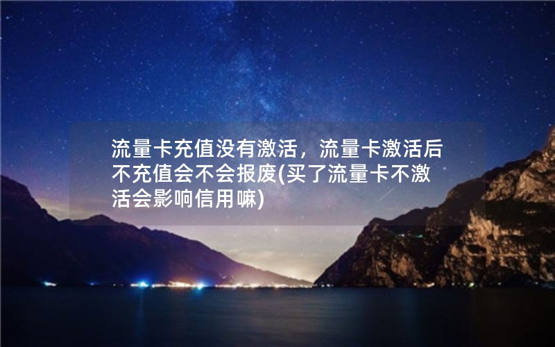 流量卡充值没有激活，流量卡激活后不充值会不会报废(买了流量卡不激活会影响信用嘛)