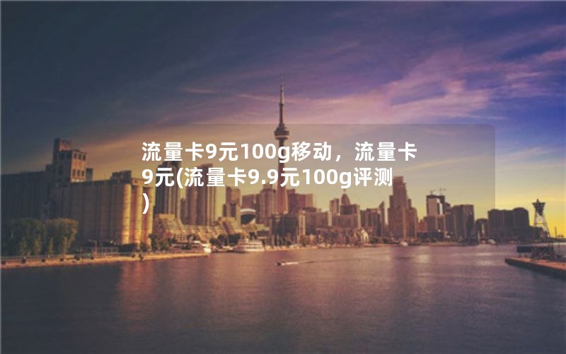 流量卡9元100g移动，流量卡 9元(流量卡9.9元100g评测)