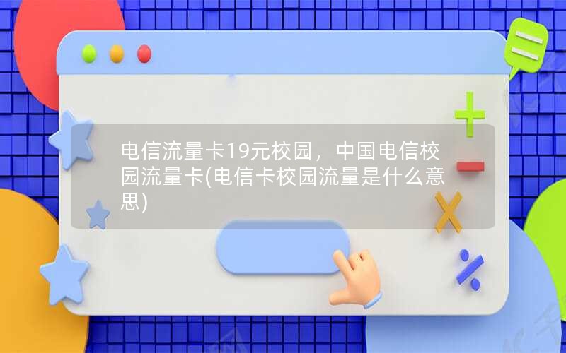 电信流量卡19元校园，中国电信校园流量卡(电信卡校园流量是什么意思)