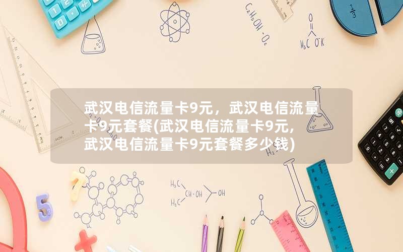 武汉电信流量卡9元，武汉电信流量卡9元套餐(武汉电信流量卡9元,武汉电信流量卡9元套餐多少钱)