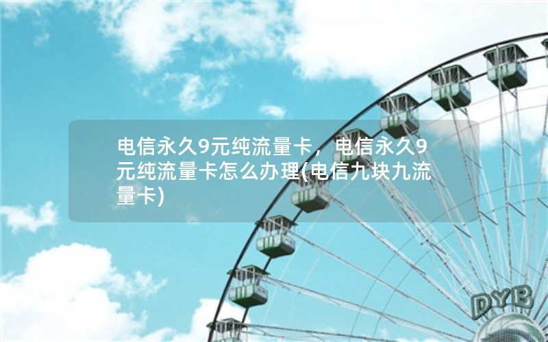 电信永久9元纯流量卡，电信永久9元纯流量卡怎么办理(电信九块九流量卡)