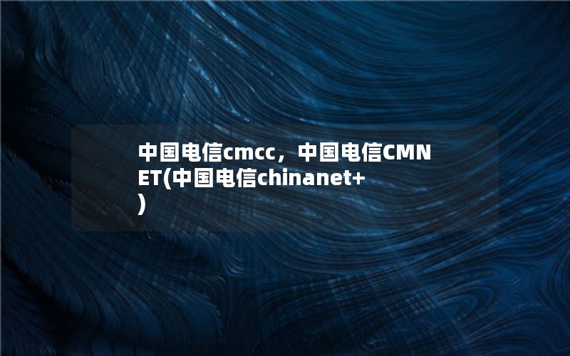 中国电信cmcc，中国电信CMNET(中国电信chinanet+)