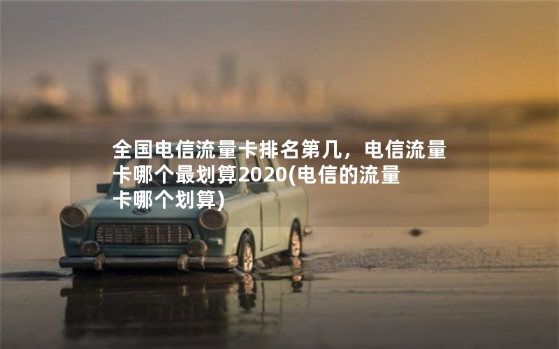 全国电信流量卡排名第几，电信流量卡哪个最划算2020(电信的流量卡哪个划算)