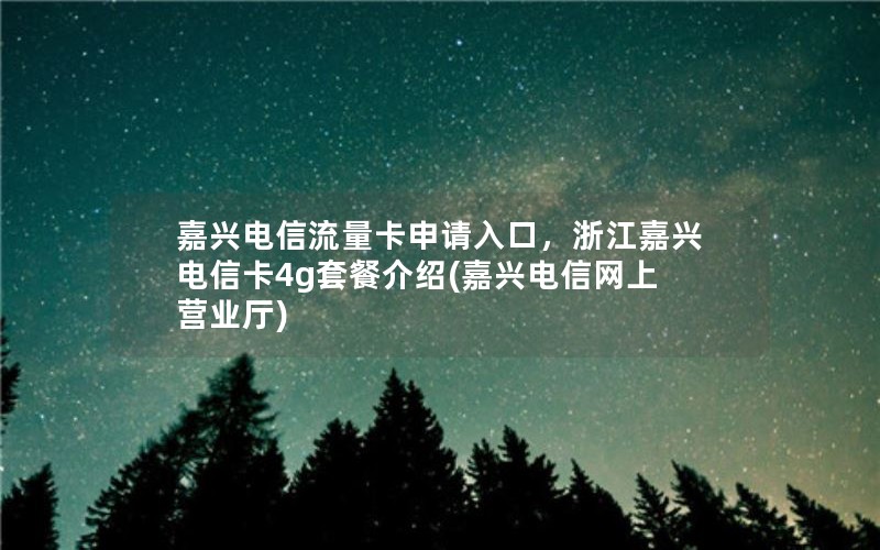 嘉兴电信流量卡申请入口，浙江嘉兴电信卡4g套餐介绍(嘉兴电信网上营业厅)