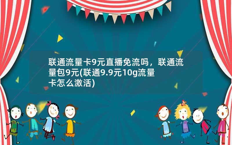 联通流量卡9元直播免流吗，联通流量包9元(联通9.9元10g流量卡怎么激活)