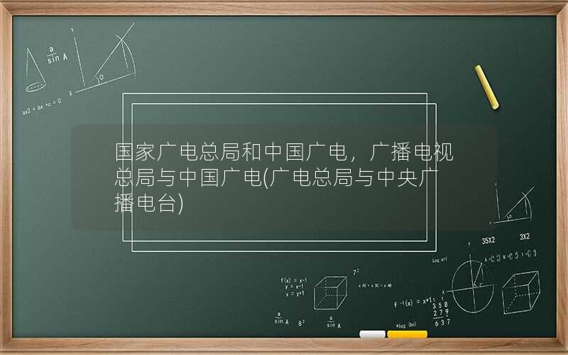 国家广电总局和中国广电，广播电视总局与中国广电(广电总局与中央广播电台)