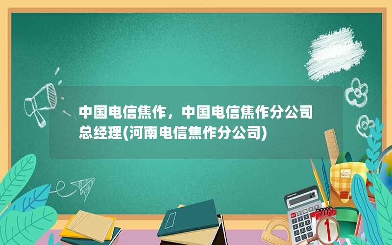 中国电信焦作，中国电信焦作分公司总经理(河南电信焦作分公司)